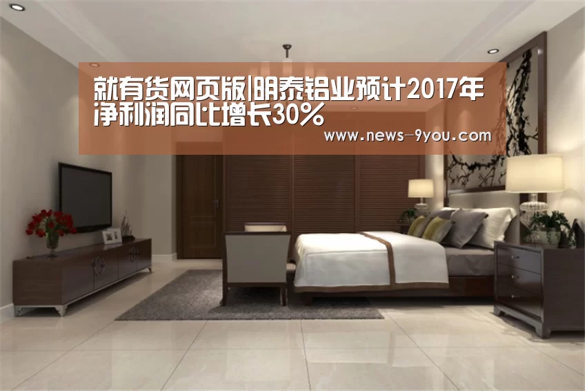 就有货网页版|明泰铝业预计2017年净利润同比增长30%(图3) j9九游