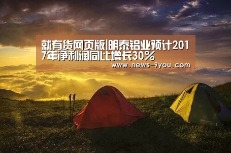 就有货网页版|明泰铝业预计2017年净利润同比增长30%(图1) 就有货网页版