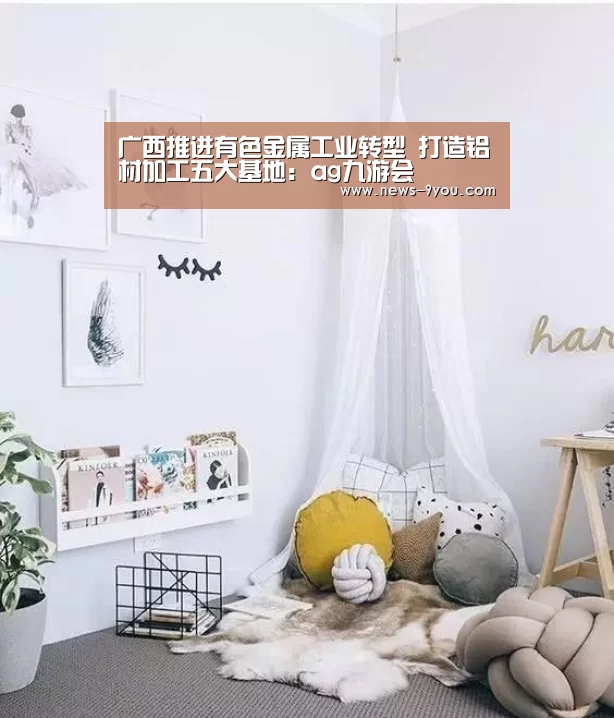 广西推进有色金属工业转型 打造铝材加工五大基地:ag九游会(图1) 就有货网页版